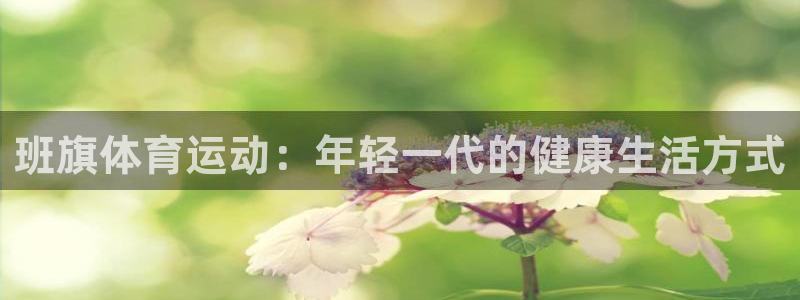 xc体育app官方网站：班旗体育运动：年轻一代的健康生活方式