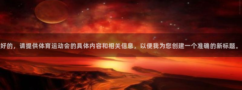 xc体育：好的，请提供体育运动会的具体内容和相关信息，以便我为您创建一个准确的新标题。
