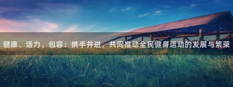 xc体育：健康、活力、包容：携手并进，共同推动全民健身运动的发展与繁荣