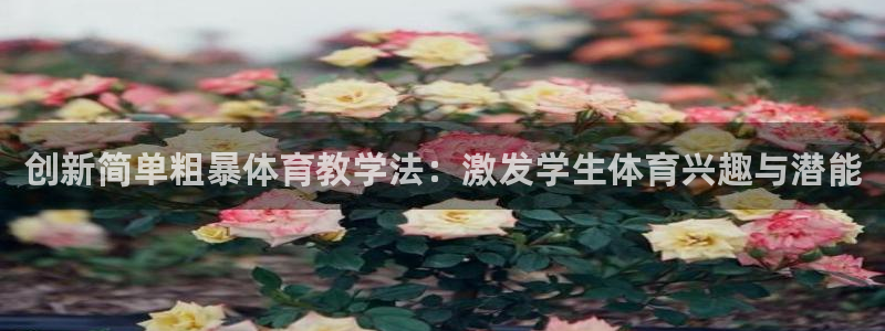 xc体育：创新简单粗暴体育教学法：激发学生体育兴趣与潜能