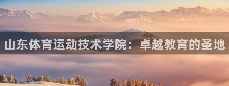 xc体育：山东体育运动技术学院：卓越教育的圣地